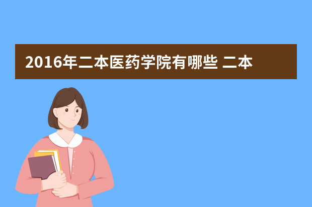 2016年二本医药学院有哪些 二本的医学类院校都有哪些?